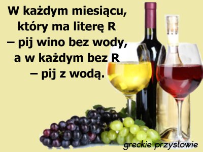W każdym miesiącu, który ma literę R – pij wino bez wody, a w każdym bez R – pij z wodą.